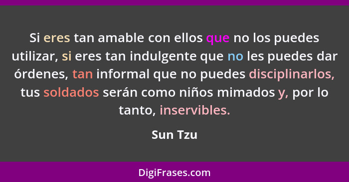 Si eres tan amable con ellos que no los puedes utilizar, si eres tan indulgente que no les puedes dar órdenes, tan informal que no puedes di... - Sun Tzu