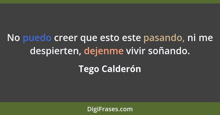 No puedo creer que esto este pasando, ni me despierten, dejenme vivir soñando.... - Tego Calderón