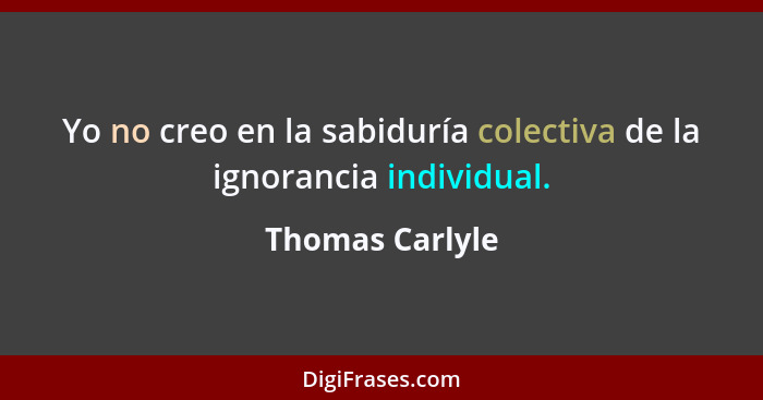 Yo no creo en la sabiduría colectiva de la ignorancia individual.... - Thomas Carlyle