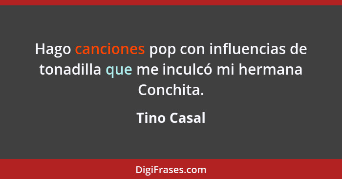 Hago canciones pop con influencias de tonadilla que me inculcó mi hermana Conchita.... - Tino Casal