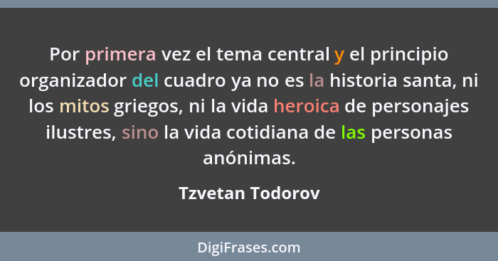 Por primera vez el tema central y el principio organizador del cuadro ya no es la historia santa, ni los mitos griegos, ni la vida h... - Tzvetan Todorov