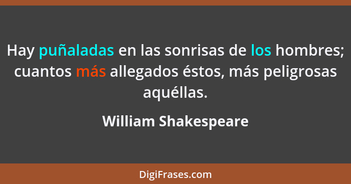 Hay puñaladas en las sonrisas de los hombres; cuantos más allegados éstos, más peligrosas aquéllas.... - William Shakespeare