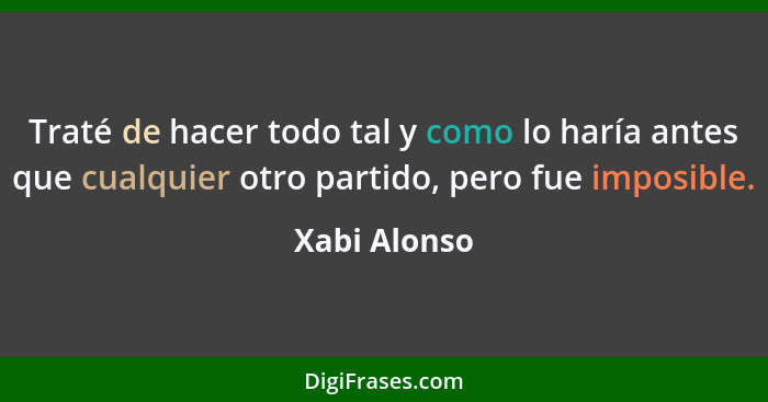 Traté de hacer todo tal y como lo haría antes que cualquier otro partido, pero fue imposible.... - Xabi Alonso