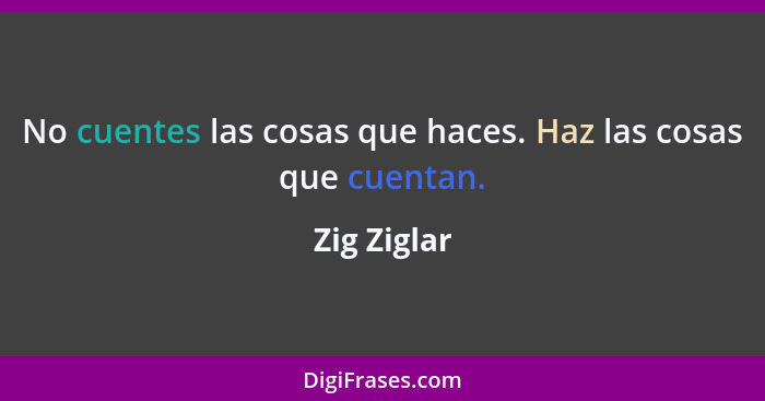 No cuentes las cosas que haces. Haz las cosas que cuentan.... - Zig Ziglar