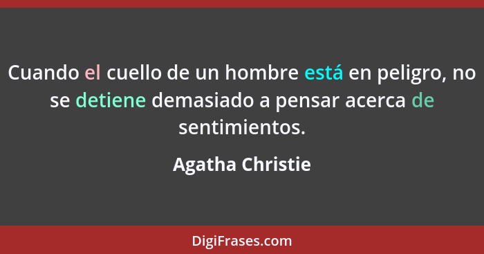 Cuando el cuello de un hombre está en peligro, no se detiene demasiado a pensar acerca de sentimientos.... - Agatha Christie