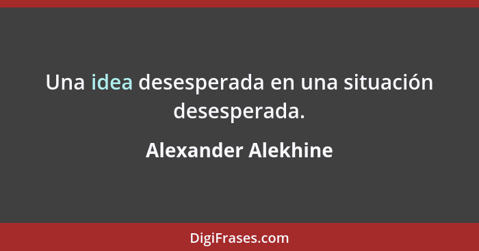 Una idea desesperada en una situación desesperada.... - Alexander Alekhine