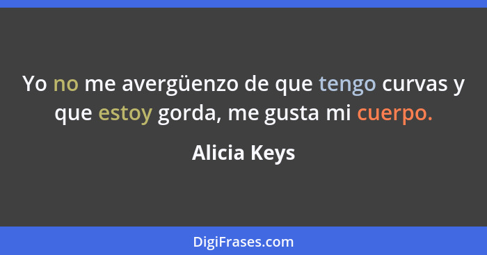 Yo no me avergüenzo de que tengo curvas y que estoy gorda, me gusta mi cuerpo.... - Alicia Keys