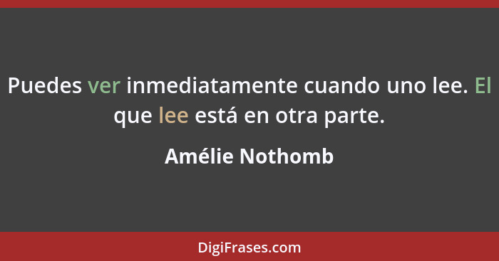 Puedes ver inmediatamente cuando uno lee. El que lee está en otra parte.... - Amélie Nothomb