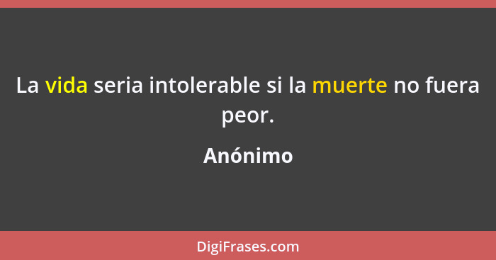 La vida seria intolerable si la muerte no fuera peor.... - Anónimo