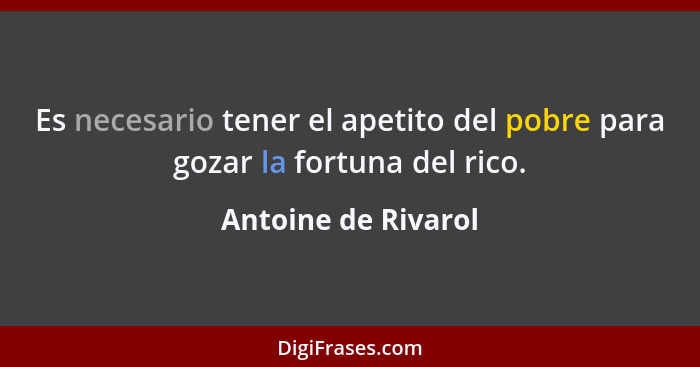 Es necesario tener el apetito del pobre para gozar la fortuna del rico.... - Antoine de Rivarol