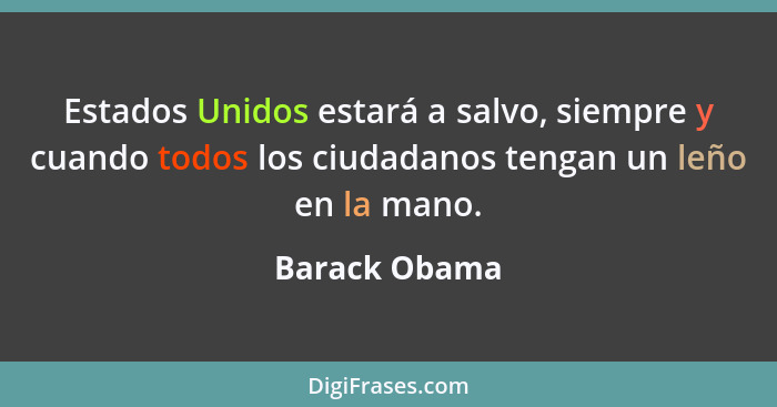 Estados Unidos estará a salvo, siempre y cuando todos los ciudadanos tengan un leño en la mano.... - Barack Obama