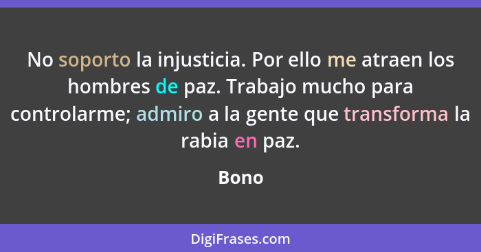 No soporto la injusticia. Por ello me atraen los hombres de paz. Trabajo mucho para controlarme; admiro a la gente que transforma la rabia en p... - Bono