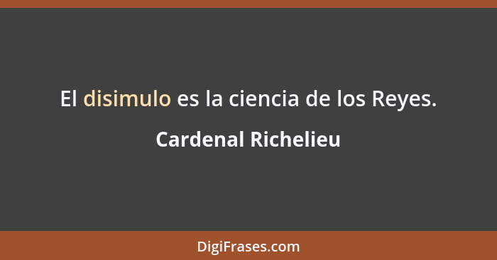 El disimulo es la ciencia de los Reyes.... - Cardenal Richelieu