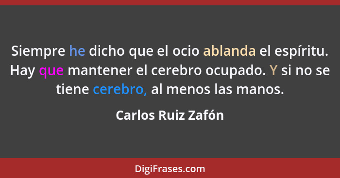 Siempre he dicho que el ocio ablanda el espíritu. Hay que mantener el cerebro ocupado. Y si no se tiene cerebro, al menos las mano... - Carlos Ruiz Zafón