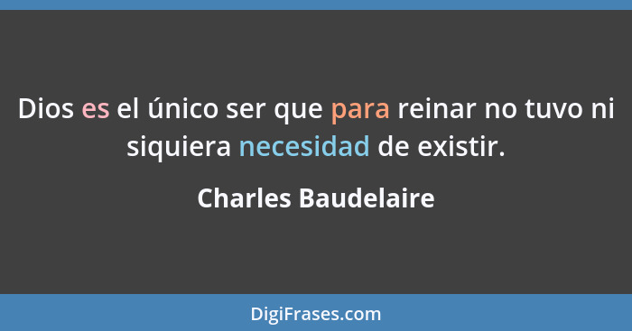 Dios es el único ser que para reinar no tuvo ni siquiera necesidad de existir.... - Charles Baudelaire