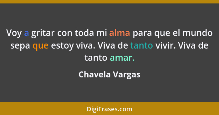 Voy a gritar con toda mi alma para que el mundo sepa que estoy viva. Viva de tanto vivir. Viva de tanto amar.... - Chavela Vargas