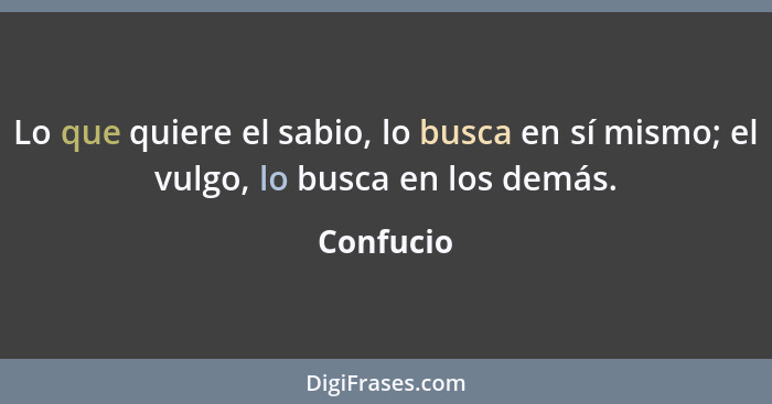 Lo que quiere el sabio, lo busca en sí mismo; el vulgo, lo busca en los demás.... - Confucio