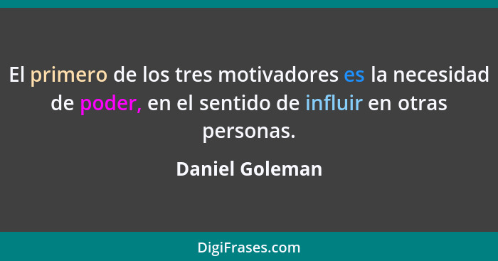 El primero de los tres motivadores es la necesidad de poder, en el sentido de influir en otras personas.... - Daniel Goleman