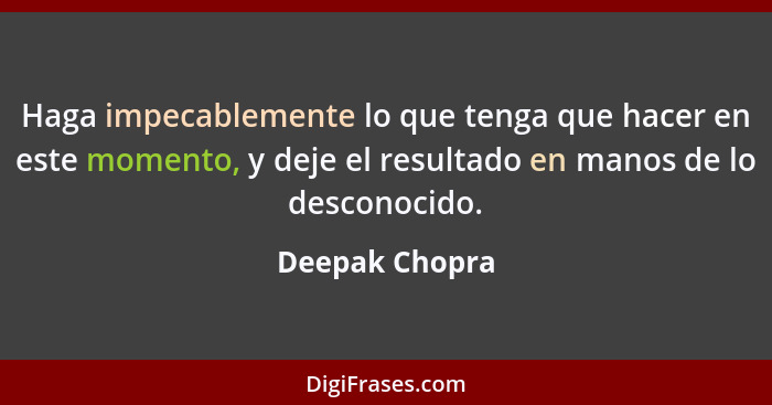 Haga impecablemente lo que tenga que hacer en este momento, y deje el resultado en manos de lo desconocido.... - Deepak Chopra