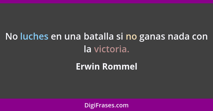No luches en una batalla si no ganas nada con la victoria.... - Erwin Rommel