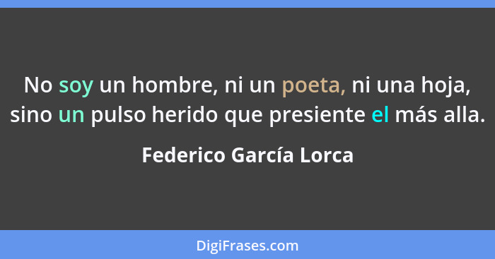 No soy un hombre, ni un poeta, ni una hoja, sino un pulso herido que presiente el más alla.... - Federico García Lorca