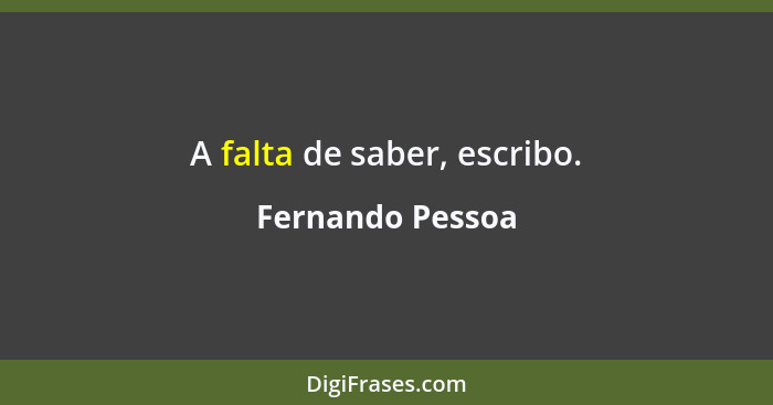 A falta de saber, escribo.... - Fernando Pessoa