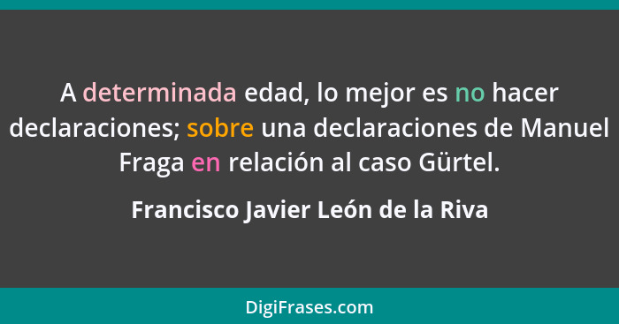 A determinada edad, lo mejor es no hacer declaraciones; sobre una declaraciones de Manuel Fraga en relación al caso... - Francisco Javier León de la Riva