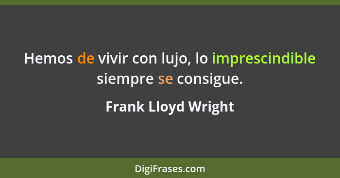 Hemos de vivir con lujo, lo imprescindible siempre se consigue.... - Frank Lloyd Wright