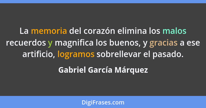La memoria del corazón elimina los malos recuerdos y magnifica los buenos, y gracias a ese artificio, logramos sobrellevar el... - Gabriel García Márquez