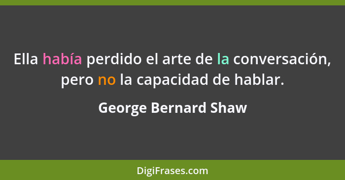 Ella había perdido el arte de la conversación, pero no la capacidad de hablar.... - George Bernard Shaw