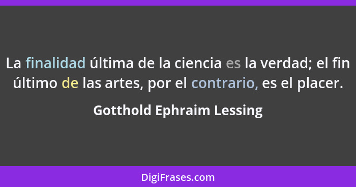 La finalidad última de la ciencia es la verdad; el fin último de las artes, por el contrario, es el placer.... - Gotthold Ephraim Lessing
