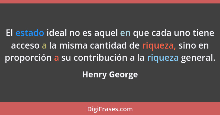 El estado ideal no es aquel en que cada uno tiene acceso a la misma cantidad de riqueza, sino en proporción a su contribución a la riqu... - Henry George