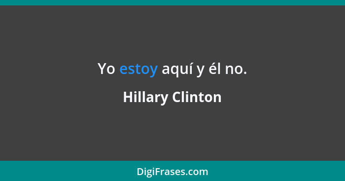 Yo estoy aquí y él no.... - Hillary Clinton