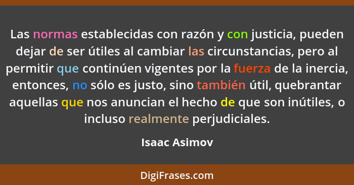 Las normas establecidas con razón y con justicia, pueden dejar de ser útiles al cambiar las circunstancias, pero al permitir que contin... - Isaac Asimov