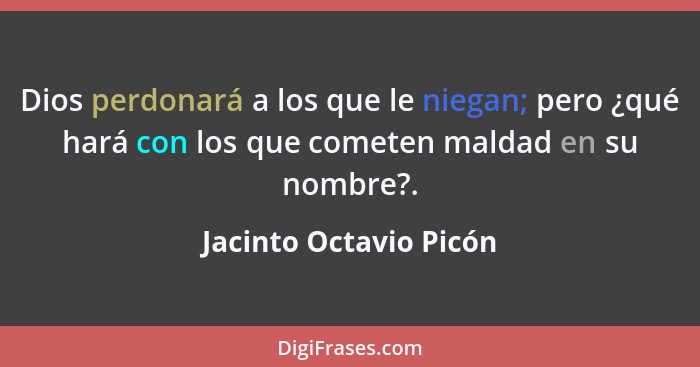 Dios perdonará a los que le niegan; pero ¿qué hará con los que cometen maldad en su nombre?.... - Jacinto Octavio Picón