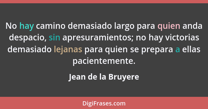 No hay camino demasiado largo para quien anda despacio, sin apresuramientos; no hay victorias demasiado lejanas para quien se pre... - Jean de la Bruyere