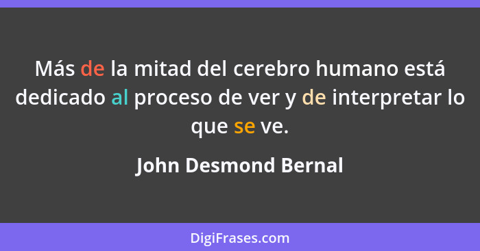 Más de la mitad del cerebro humano está dedicado al proceso de ver y de interpretar lo que se ve.... - John Desmond Bernal
