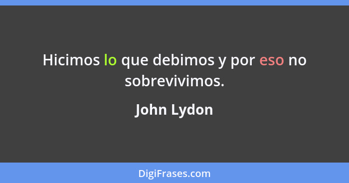 Hicimos lo que debimos y por eso no sobrevivimos.... - John Lydon