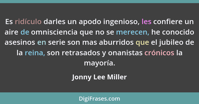 Es ridículo darles un apodo ingenioso, les confiere un aire de omnisciencia que no se merecen, he conocido asesinos en serie son ma... - Jonny Lee Miller