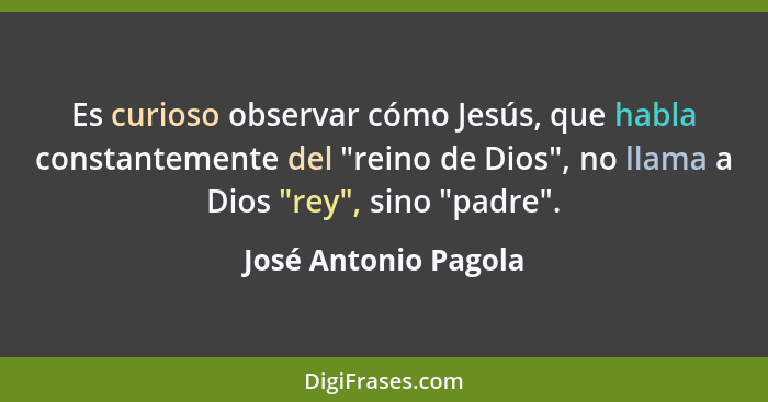 Es curioso observar cómo Jesús, que habla constantemente del "reino de Dios", no llama a Dios "rey", sino "padre".... - José Antonio Pagola