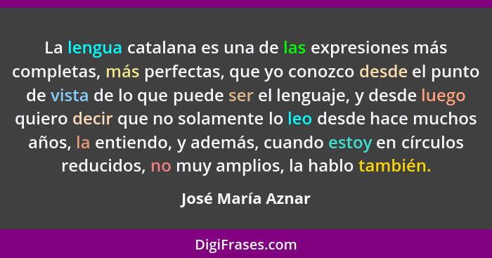 La lengua catalana es una de las expresiones más completas, más perfectas, que yo conozco desde el punto de vista de lo que puede s... - José María Aznar