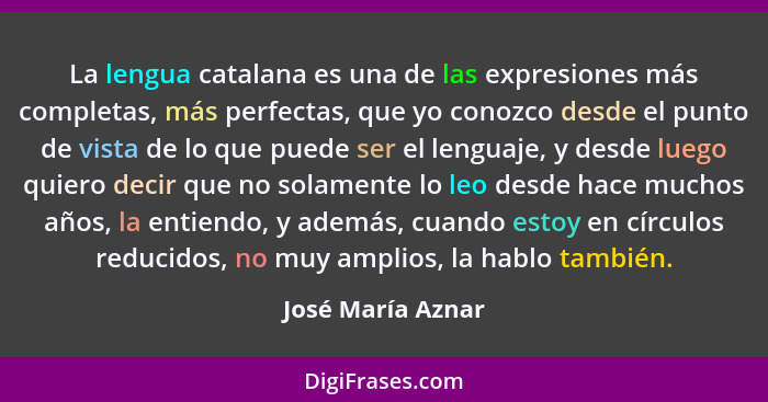 La lengua catalana es una de las expresiones más completas, más perfectas, que yo conozco desde el punto de vista de lo que puede s... - José María Aznar