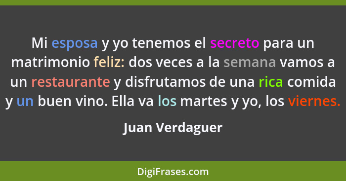 Mi esposa y yo tenemos el secreto para un matrimonio feliz: dos veces a la semana vamos a un restaurante y disfrutamos de una rica co... - Juan Verdaguer