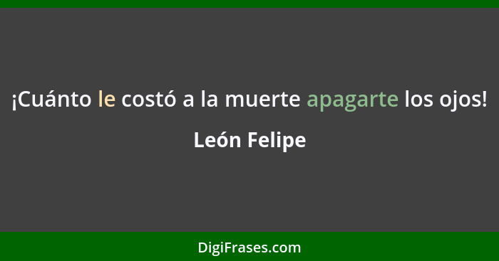 ¡Cuánto le costó a la muerte apagarte los ojos!... - León Felipe