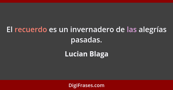 El recuerdo es un invernadero de las alegrías pasadas.... - Lucian Blaga