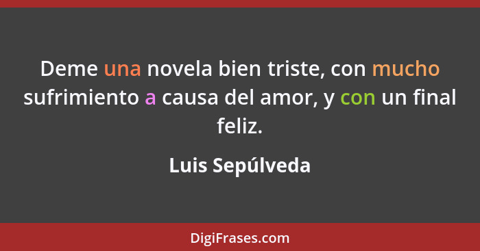 Deme una novela bien triste, con mucho sufrimiento a causa del amor, y con un final feliz.... - Luis Sepúlveda