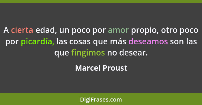 A cierta edad, un poco por amor propio, otro poco por picardía, las cosas que más deseamos son las que fingimos no desear.... - Marcel Proust