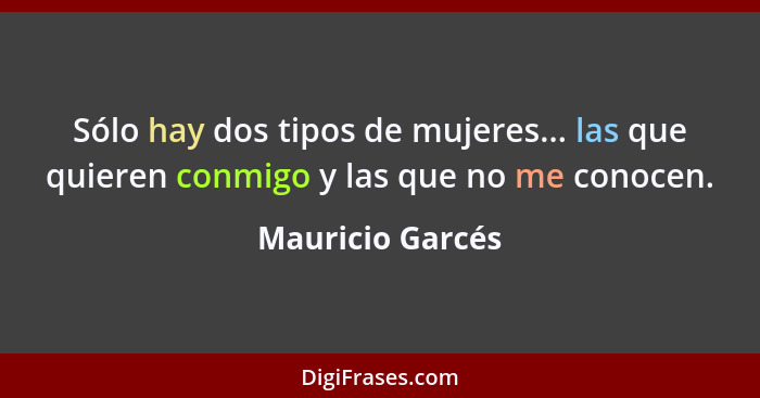 Sólo hay dos tipos de mujeres... las que quieren conmigo y las que no me conocen.... - Mauricio Garcés