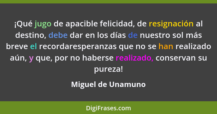 ¡Qué jugo de apacible felicidad, de resignación al destino, debe dar en los días de nuestro sol más breve el recordaresperanzas qu... - Miguel de Unamuno