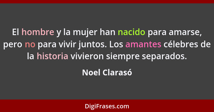 El hombre y la mujer han nacido para amarse, pero no para vivir juntos. Los amantes célebres de la historia vivieron siempre separados.... - Noel Clarasó